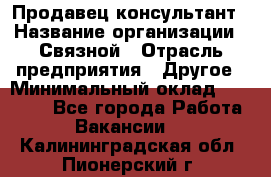 Продавец-консультант › Название организации ­ Связной › Отрасль предприятия ­ Другое › Минимальный оклад ­ 40 000 - Все города Работа » Вакансии   . Калининградская обл.,Пионерский г.